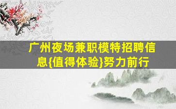 广州夜场兼职模特招聘信息{值得体验}努力前行